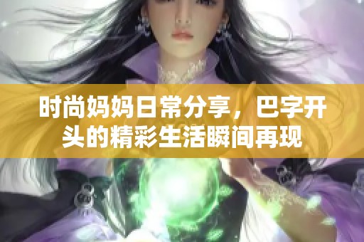 时尚妈妈日常分享，巴字开头的精彩生活瞬间再现