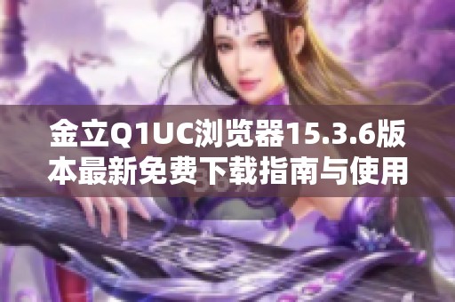 金立Q1UC浏览器15.3.6版本最新免费下载指南与使用体验分享