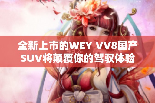 全新上市的WEY VV8国产SUV将颠覆你的驾驭体验