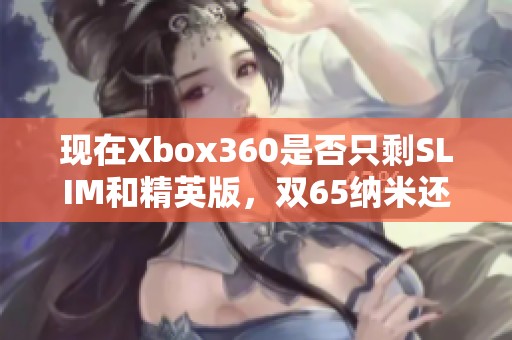 现在Xbox360是否只剩SLIM和精英版，双65纳米还存在吗