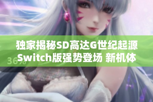 独家揭秘SD高达G世纪起源Switch版强势登场 新机体全解锁精彩玩法揭秘