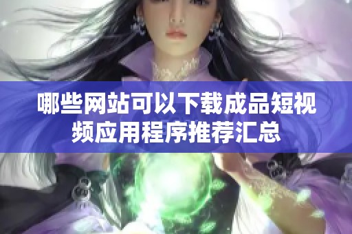 哪些网站可以下载成品短视频应用程序推荐汇总