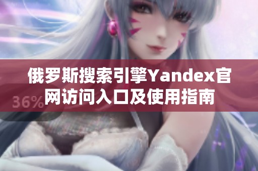 俄罗斯搜索引擎Yandex官网访问入口及使用指南