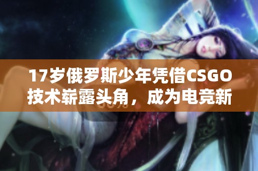 17岁俄罗斯少年凭借CSGO技术崭露头角，成为电竞新星