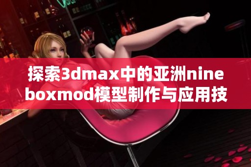 探索3dmax中的亚洲nineboxmod模型制作与应用技巧