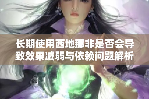 长期使用西地那非是否会导致效果减弱与依赖问题解析