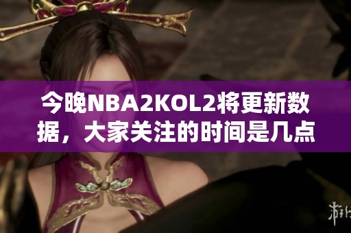 今晚NBA2KOL2将更新数据，大家关注的时间是几点呢？