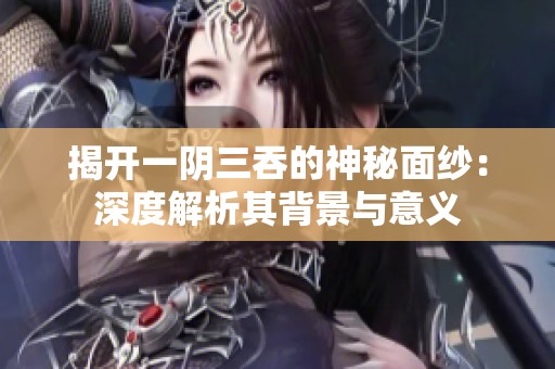 揭开一阴三吞的神秘面纱：深度解析其背景与意义