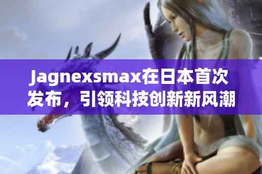 Jagnexsmax在日本首次发布，引领科技创新新风潮