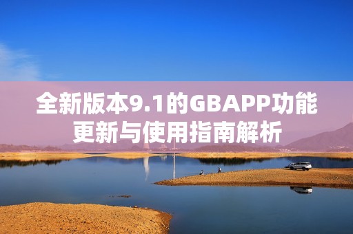 全新版本9.1的GBAPP功能更新与使用指南解析