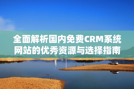 全面解析国内免费CRM系统网站的优秀资源与选择指南