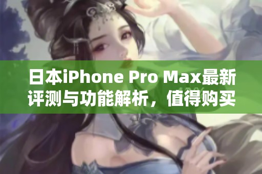 日本iPhone Pro Max最新评测与功能解析，值得购买吗