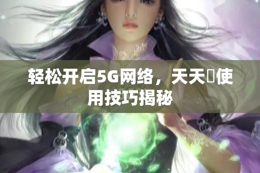 轻松开启5G网络，天天奭使用技巧揭秘