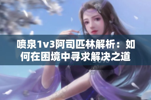 喷泉1v3阿司匹林解析：如何在困境中寻求解决之道