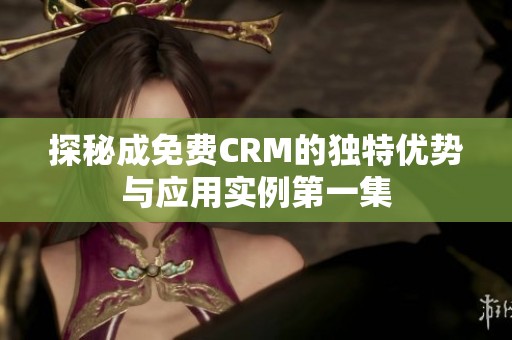 探秘成免费CRM的独特优势与应用实例第一集