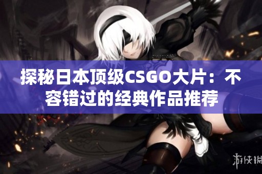 探秘日本顶级CSGO大片：不容错过的经典作品推荐