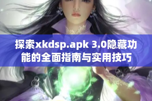 探索xkdsp.apk 3.0隐藏功能的全面指南与实用技巧