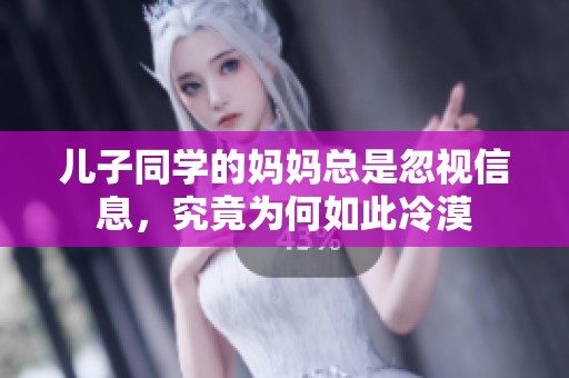 儿子同学的妈妈总是忽视信息，究竟为何如此冷漠