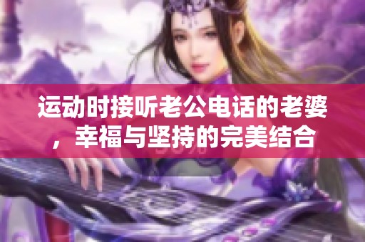 运动时接听老公电话的老婆，幸福与坚持的完美结合