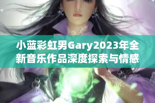 小蓝彩虹男Gary2023年全新音乐作品深度探索与情感交融