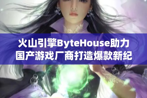 火山引擎ByteHouse助力国产游戏厂商打造爆款新纪元