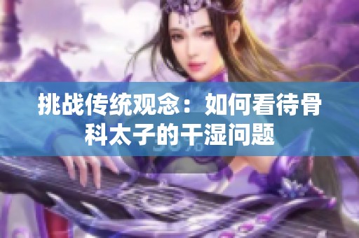 挑战传统观念：如何看待骨科太子的干湿问题