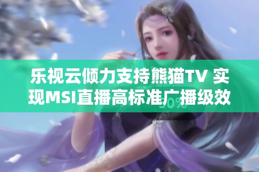 乐视云倾力支持熊猫TV 实现MSI直播高标准广播级效果