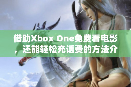 借助Xbox One免费看电影，还能轻松充话费的方法介绍