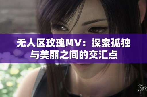 无人区玫瑰MV：探索孤独与美丽之间的交汇点