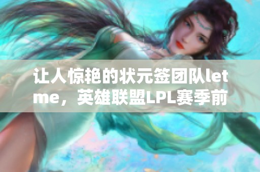 让人惊艳的状元签团队letme，英雄联盟LPL赛季前瞻