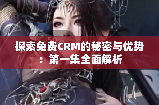 探索免费CRM的秘密与优势：第一集全面解析