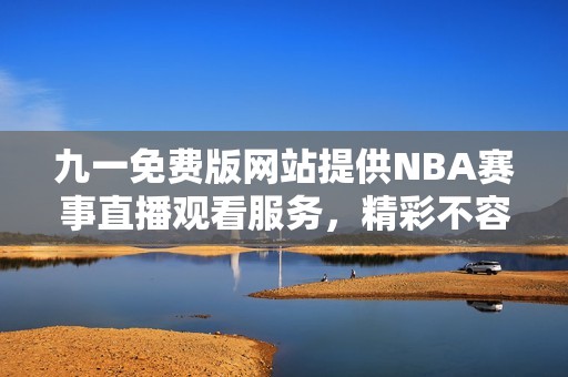 九一免费版网站提供NBA赛事直播观看服务，精彩不容错过