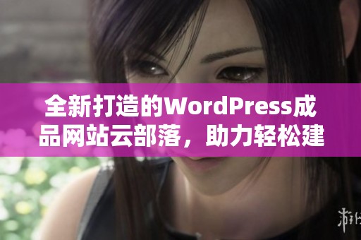 全新打造的WordPress成品网站云部落，助力轻松建站体验