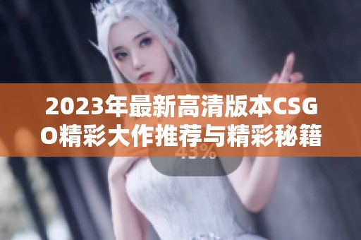 2023年最新高清版本CSGO精彩大作推荐与精彩秘籍分享