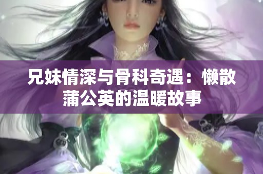 兄妹情深与骨科奇遇：懒散蒲公英的温暖故事