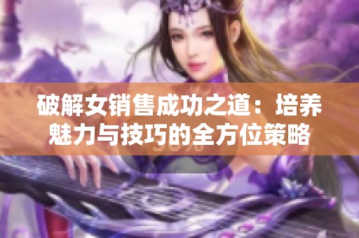 破解女销售成功之道：培养魅力与技巧的全方位策略