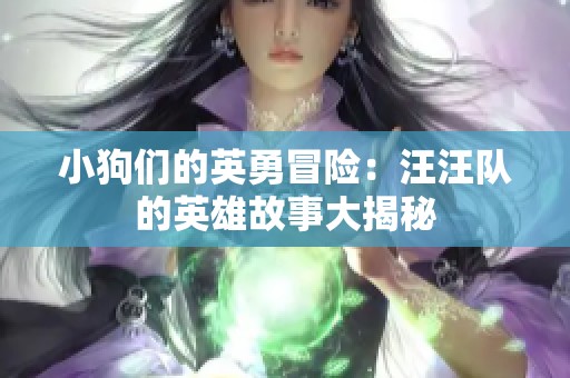 小狗们的英勇冒险：汪汪队的英雄故事大揭秘