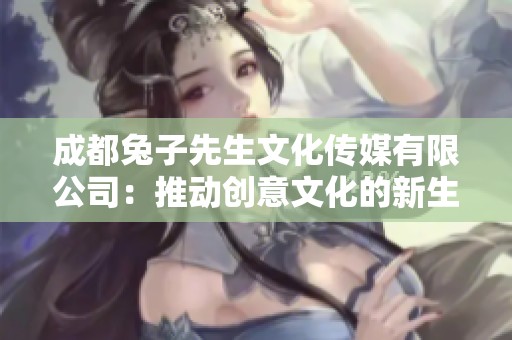 成都兔子先生文化传媒有限公司：推动创意文化的新生力量