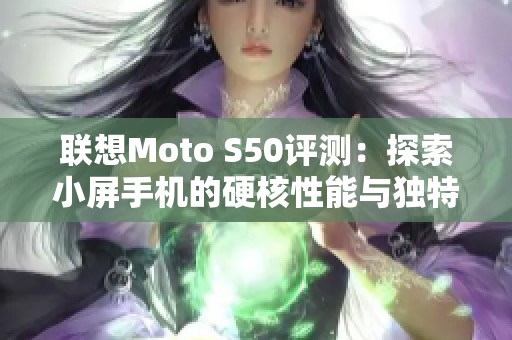 联想Moto S50评测：探索小屏手机的硬核性能与独特设计魅力