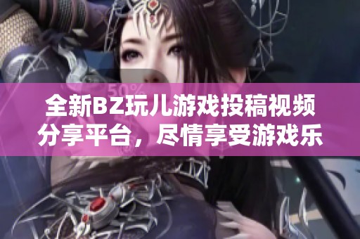 全新BZ玩儿游戏投稿视频分享平台，尽情享受游戏乐趣！