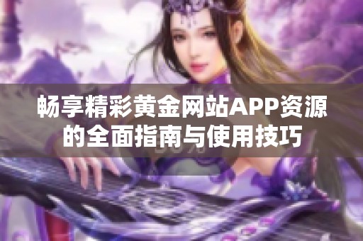 畅享精彩黄金网站APP资源的全面指南与使用技巧