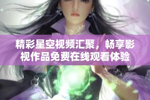 精彩星空视频汇聚，畅享影视作品免费在线观看体验