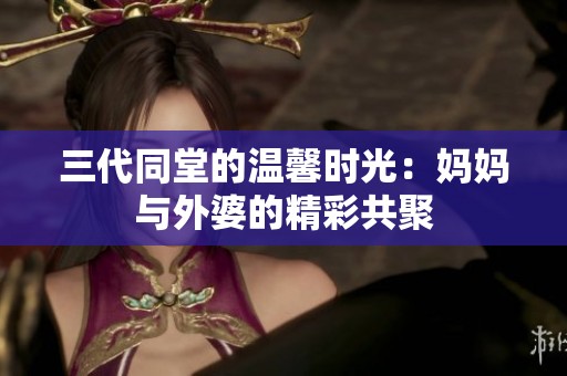 三代同堂的温馨时光：妈妈与外婆的精彩共聚