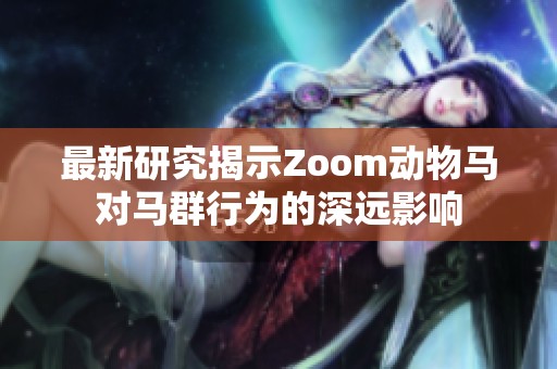 最新研究揭示Zoom动物马对马群行为的深远影响