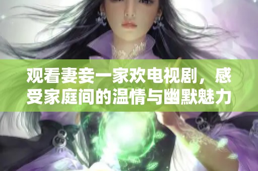 观看妻妾一家欢电视剧，感受家庭间的温情与幽默魅力