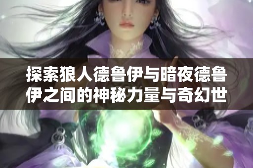 探索狼人德鲁伊与暗夜德鲁伊之间的神秘力量与奇幻世界