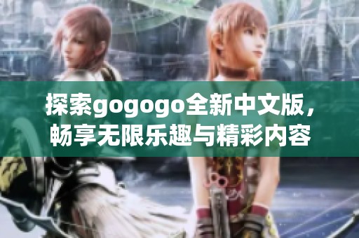 探索gogogo全新中文版，畅享无限乐趣与精彩内容