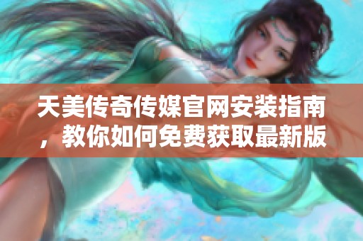 天美传奇传媒官网安装指南，教你如何免费获取最新版本