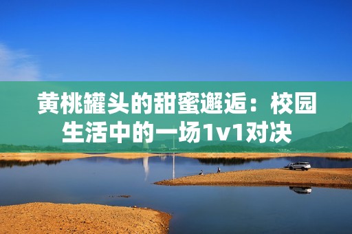 黄桃罐头的甜蜜邂逅：校园生活中的一场1v1对决