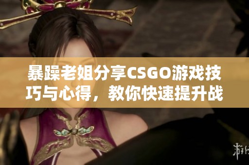 暴躁老姐分享CSGO游戏技巧与心得，教你快速提升战斗力